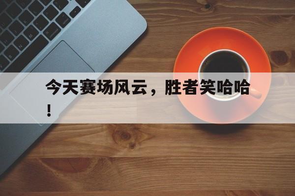 今天赛场风云，胜者笑哈哈！